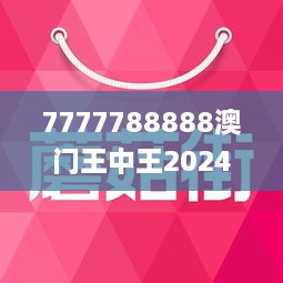 7777788888澳门王中王2024年,权威说明解析_3D36.364-7